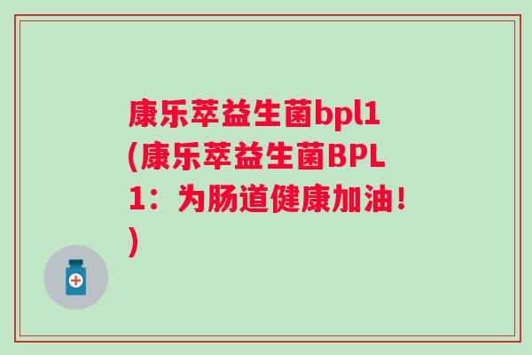 康乐萃益生菌bpl1(康乐萃益生菌BPL1：为肠道健康加油！)