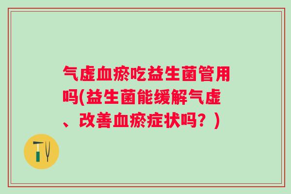 气虚瘀吃益生菌管用吗(益生菌能缓解气虚、改善瘀症状吗?) 气虚瘀吃益生菌管用吗(益生菌能缓解气虚、改善瘀症状吗?)