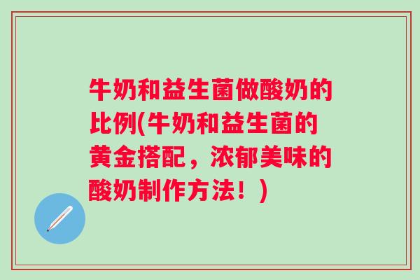 牛奶和益生菌做酸奶的比例(牛奶和益生菌的黄金搭配,浓郁美味的酸奶制作方法!) 牛奶和益生菌做酸奶的比例(牛奶和益生菌的黄金搭配,浓郁美味的酸奶制作方法!)