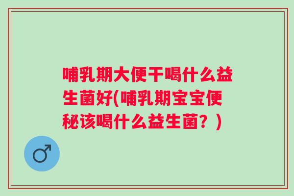 哺乳期大便干喝什么益生菌好(哺乳期宝宝该喝什么益生菌?) 哺乳期大便干喝什么益生菌好(哺乳期宝宝该喝什么益生菌?)