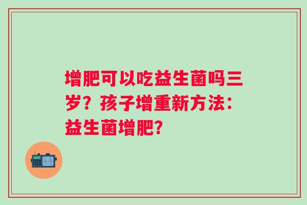 增肥可以吃益生菌吗三岁？孩子增重新方法：益生菌增肥？