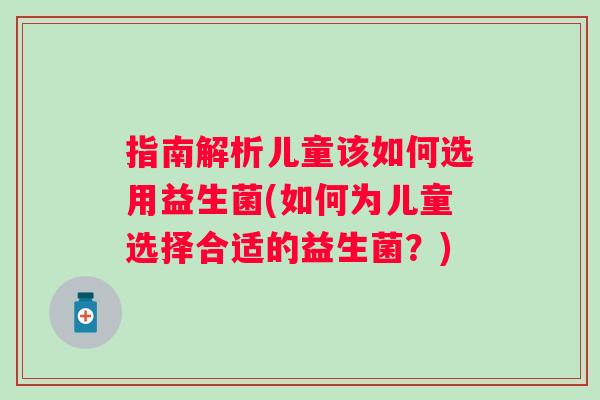指南解析儿童该如何选用益生菌(如何为儿童选择合适的益生菌?) 指南解析儿童该如何选用益生菌(如何为儿童选择合适的益生菌?)
