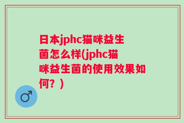 日本jphc猫咪益生菌怎么样(jphc猫咪益生菌的使用效果如何？)