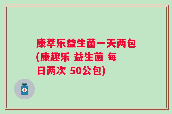 康萃乐益生菌一天两包(康趣乐 益生菌 每日两次 50公包) 康萃乐益生菌一天两包(康趣乐 益生菌 每日两次 50公包)