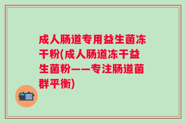 成人肠道专用益生菌冻干粉(成人肠道冻干益生菌粉——专注肠道菌群平衡)