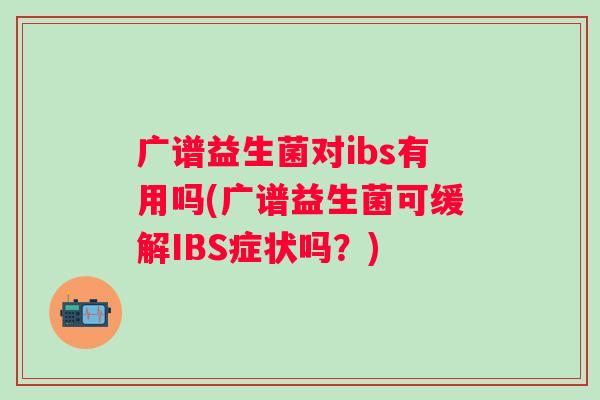广谱益生菌对ibs有用吗(广谱益生菌可缓解IBS症状吗？)