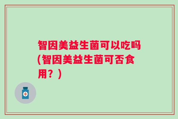 智因美益生菌可以吃吗(智因美益生菌可否食用？)