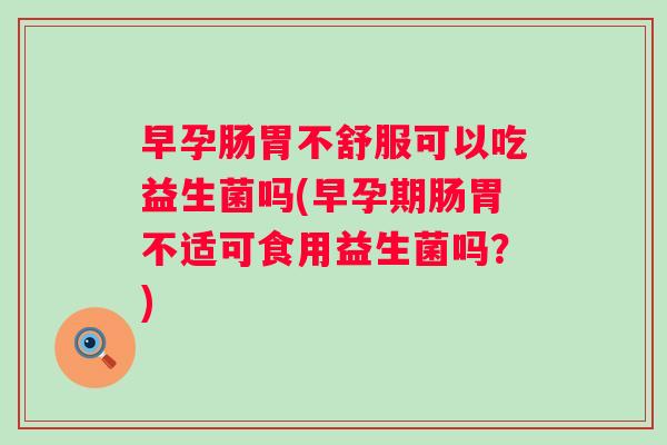 早孕肠胃不舒服可以吃益生菌吗(早孕期肠胃不适可食用益生菌吗?) 早孕肠胃不舒服可以吃益生菌吗(早孕期肠胃不适可食用益生菌吗?)