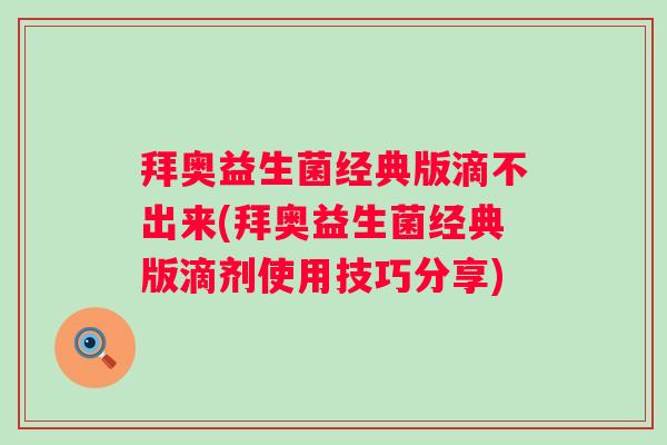 拜奥益生菌经典版滴不出来(拜奥益生菌经典版滴剂使用技巧分享)