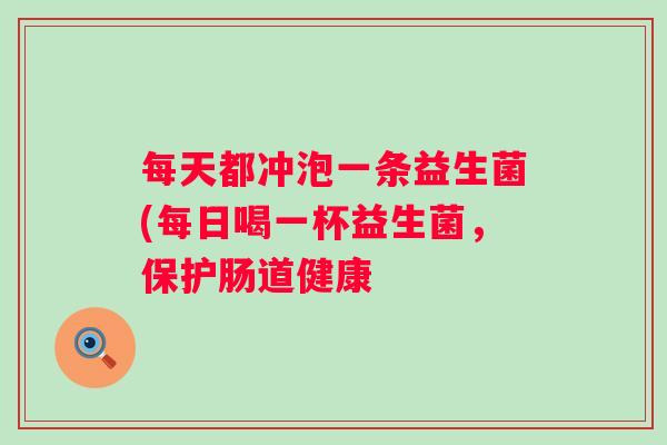 每天都冲泡一条益生菌(每日喝一杯益生菌，保护肠道健康