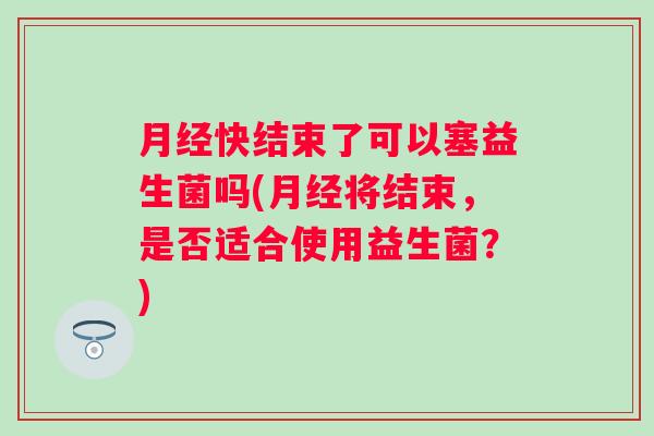快结束了可以塞益生菌吗(将结束，是否适合使用益生菌？)