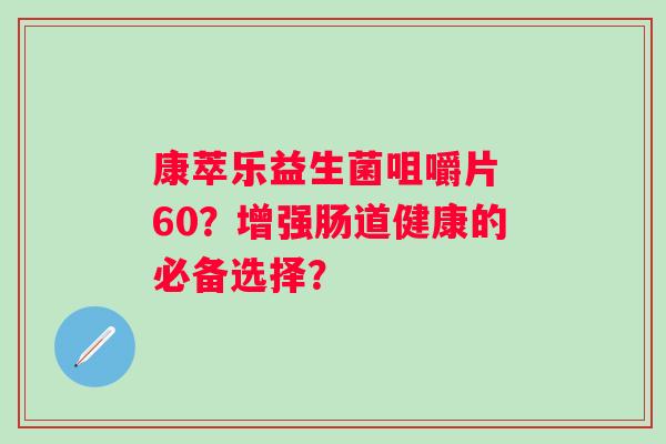 康萃乐益生菌咀嚼片 60?增强肠道健康的必备选择? 康萃乐益生菌咀嚼片 60?增强肠道健康的必备选择?