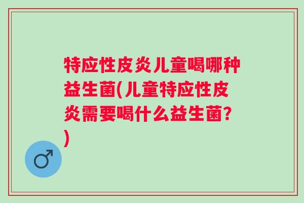 特应性皮炎儿童喝哪种益生菌(儿童特应性皮炎需要喝什么益生菌?) 特应性皮炎儿童喝哪种益生菌(儿童特应性皮炎需要喝什么益生菌?)