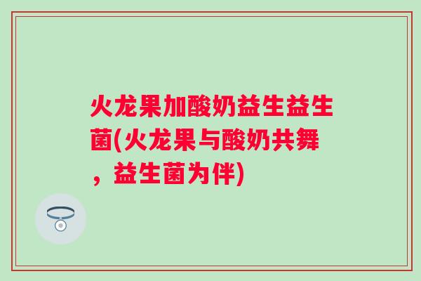 火龙果加酸奶益生益生菌(火龙果与酸奶共舞，益生菌为伴)