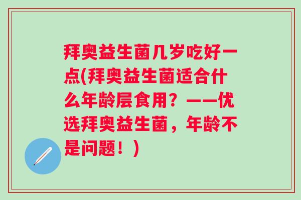拜奥益生菌几岁吃好一点(拜奥益生菌适合什么年龄层食用?——优选拜奥益生菌,年龄不是问题!) 拜奥益生菌几岁吃好一点(拜奥益生菌适合什么年龄层食用?——优选拜奥益生菌,年龄不是问题!)