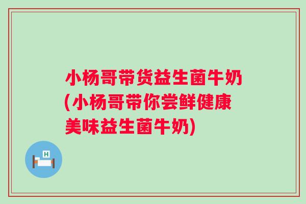 小杨哥带货益生菌牛奶(小杨哥带你尝鲜健康美味益生菌牛奶) 小杨哥带货益生菌牛奶(小杨哥带你尝鲜健康美味益生菌牛奶)