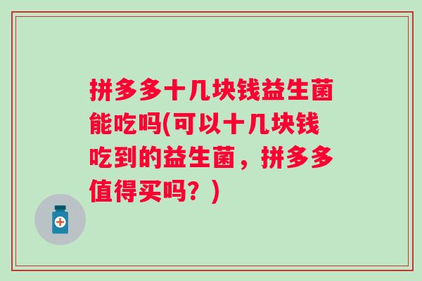 拼多多十几块钱益生菌能吃吗(可以十几块钱吃到的益生菌，拼多多值得买吗？)
