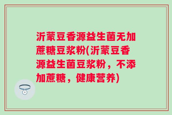 沂蒙豆香源益生菌无加蔗糖豆浆粉(沂蒙豆香源益生菌豆浆粉，不添加蔗糖，健康营养)