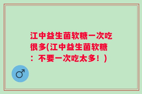 江中益生菌软糖一次吃很多(江中益生菌软糖:不要一次吃太多!) 江中益生菌软糖一次吃很多(江中益生菌软糖:不要一次吃太多!)