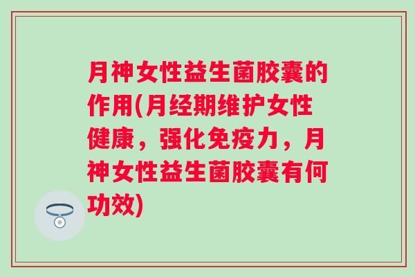 月神女性益生菌胶囊的作用(期维护女性健康，强化力，月神女性益生菌胶囊有何功效)