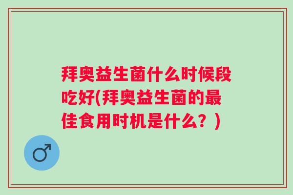 拜奥益生菌什么时候段吃好(拜奥益生菌的佳食用时机是什么?) 拜奥益生菌什么时候段吃好(拜奥益生菌的佳食用时机是什么?)
