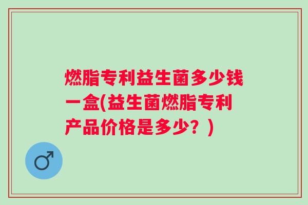 燃脂专利益生菌多少钱一盒(益生菌燃脂专利产品价格是多少?) 燃脂专利益生菌多少钱一盒(益生菌燃脂专利产品价格是多少?)