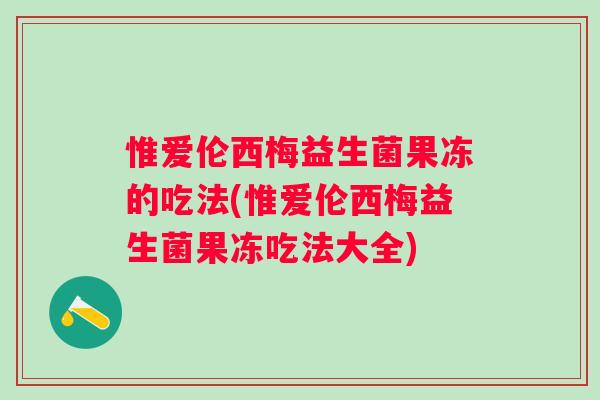 惟爱伦西梅益生菌果冻的吃法(惟爱伦西梅益生菌果冻吃法大全) 惟爱伦西梅益生菌果冻的吃法(惟爱伦西梅益生菌果冻吃法大全)