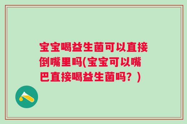宝宝喝益生菌可以直接倒嘴里吗(宝宝可以嘴巴直接喝益生菌吗?) 宝宝喝益生菌可以直接倒嘴里吗(宝宝可以嘴巴直接喝益生菌吗?)