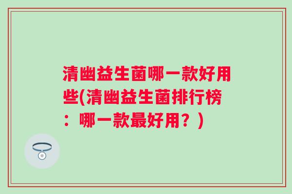 清幽益生菌哪一款好用些(清幽益生菌排行榜:哪一款好用?) 清幽益生菌哪一款好用些(清幽益生菌排行榜:哪一款好用?)