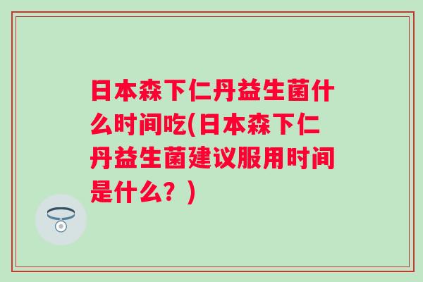 日本森下仁丹益生菌什么时间吃(日本森下仁丹益生菌建议服用时间是什么?) 日本森下仁丹益生菌什么时间吃(日本森下仁丹益生菌建议服用时间是什么?)