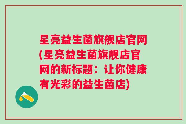 星亮益生菌旗舰店官网(星亮益生菌旗舰店官网的新标题:让你健康有光彩的益生菌店) 星亮益生菌旗舰店官网(星亮益生菌旗舰店官网的新标题:让你健康有光彩的益生菌店)