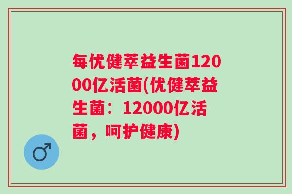 每优健萃益生菌12000亿活菌(优健萃益生菌：12000亿活菌，呵护健康)