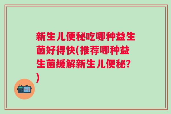 新生儿吃哪种益生菌好得快(推荐哪种益生菌缓解新生儿?) 新生儿吃哪种益生菌好得快(推荐哪种益生菌缓解新生儿?)