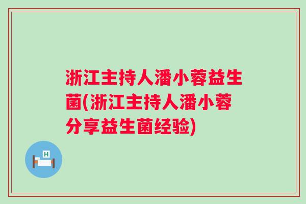 浙江主持人潘小蓉益生菌(浙江主持人潘小蓉分享益生菌经验) 浙江主持人潘小蓉益生菌(浙江主持人潘小蓉分享益生菌经验)