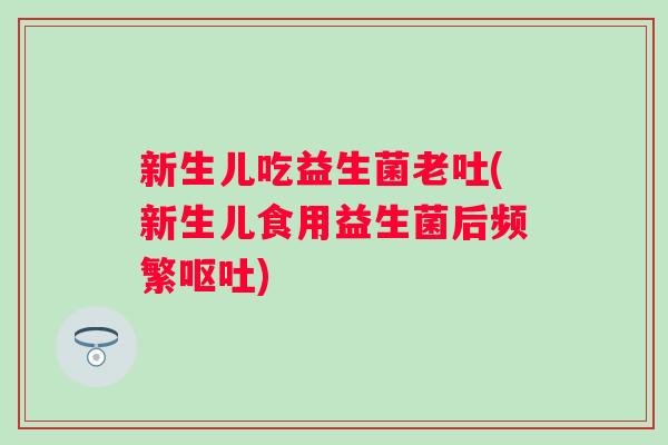 新生儿吃益生菌老吐(新生儿食用益生菌后频繁) 新生儿吃益生菌老吐(新生儿食用益生菌后频繁)