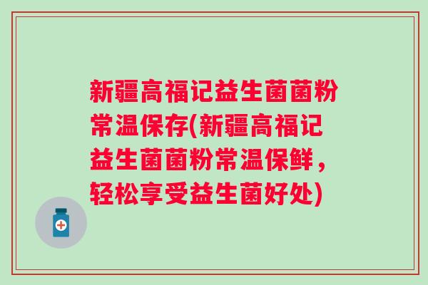 新疆高福记益生菌菌粉常温保存(新疆高福记益生菌菌粉常温保鲜，轻松享受益生菌好处)