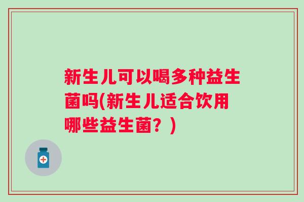 新生儿可以喝多种益生菌吗(新生儿适合饮用哪些益生菌?) 新生儿可以喝多种益生菌吗(新生儿适合饮用哪些益生菌?)