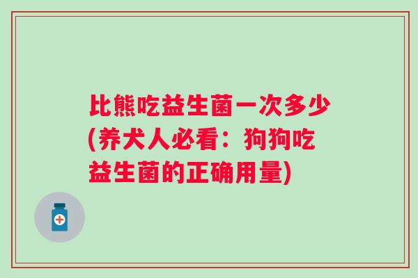 比熊吃益生菌一次多少(养犬人必看：狗狗吃益生菌的正确用量)