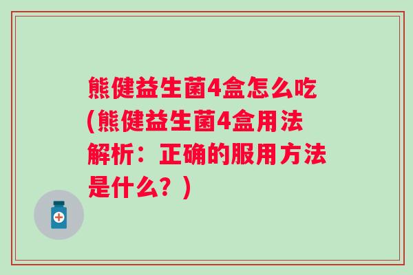 熊健益生菌4盒怎么吃(熊健益生菌4盒用法解析:正确的服用方法是什么?) 熊健益生菌4盒怎么吃(熊健益生菌4盒用法解析:正确的服用方法是什么?)