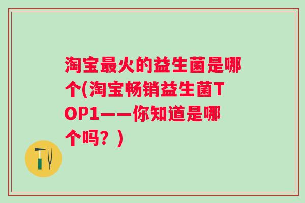 淘宝火的益生菌是哪个(淘宝畅销益生菌TOP1——你知道是哪个吗?) 淘宝火的益生菌是哪个(淘宝畅销益生菌TOP1——你知道是哪个吗?)