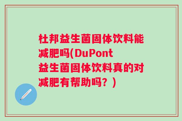 杜邦益生菌固体饮料能吗(DuPont益生菌固体饮料真的对有帮助吗？)