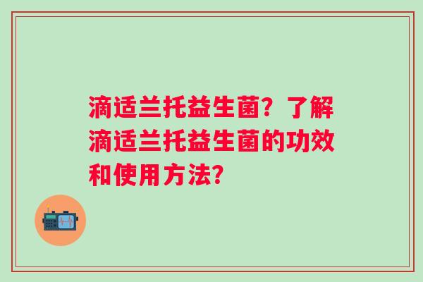 滴适兰托益生菌?了解滴适兰托益生菌的功效和使用方法? 滴适兰托益生菌?了解滴适兰托益生菌的功效和使用方法?
