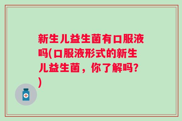 新生儿益生菌有口服液吗(口服液形式的新生儿益生菌,你了解吗?) 新生儿益生菌有口服液吗(口服液形式的新生儿益生菌,你了解吗?)
