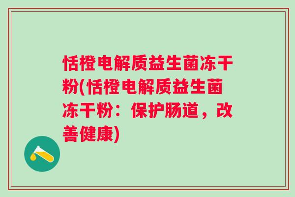 恬橙电解质益生菌冻干粉(恬橙电解质益生菌冻干粉:保护肠道,改善健康) 恬橙电解质益生菌冻干粉(恬橙电解质益生菌冻干粉:保护肠道,改善健康)