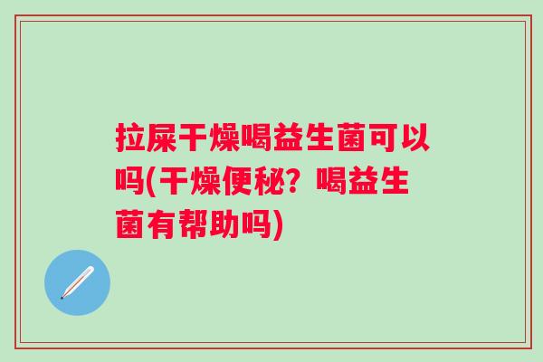 拉屎干燥喝益生菌可以吗(干燥?喝益生菌有帮助吗) 拉屎干燥喝益生菌可以吗(干燥?喝益生菌有帮助吗)