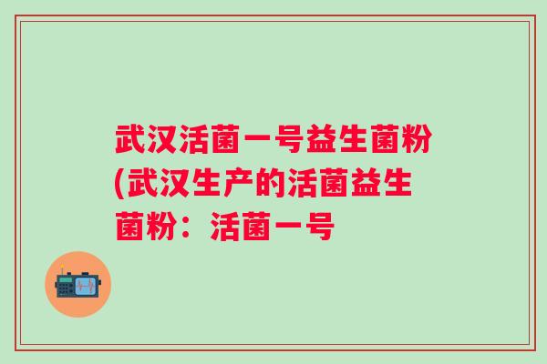 武汉活菌一号益生菌粉(武汉生产的活菌益生菌粉：活菌一号