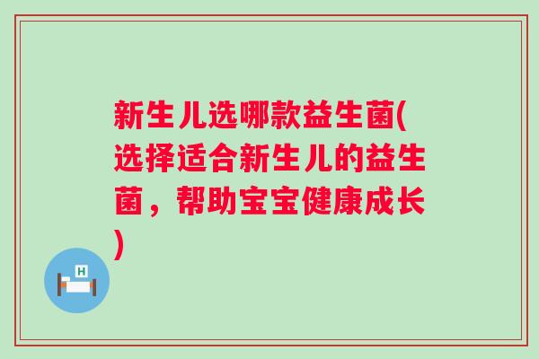 新生儿选哪款益生菌(选择适合新生儿的益生菌，帮助宝宝健康成长)