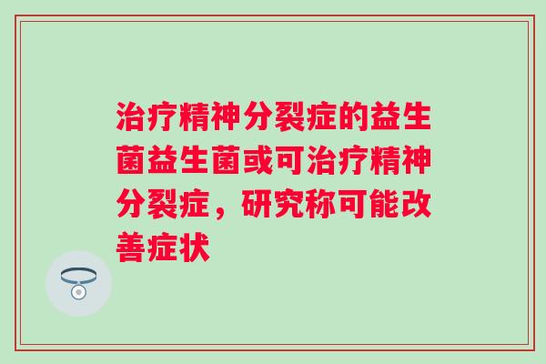 精神分裂症的益生菌益生菌或可精神分裂症，研究称可能改善症状