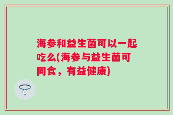 海参和益生菌可以一起吃么(海参与益生菌可同食，有益健康)