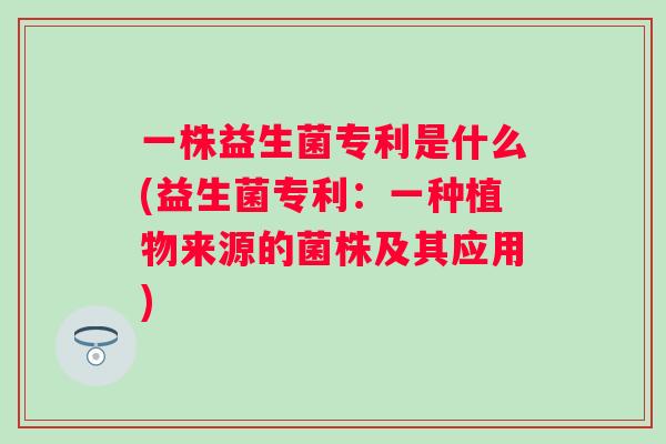 一株益生菌专利是什么(益生菌专利：一种植物来源的菌株及其应用)
